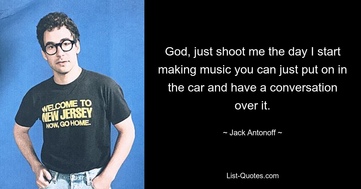 God, just shoot me the day I start making music you can just put on in the car and have a conversation over it. — © Jack Antonoff