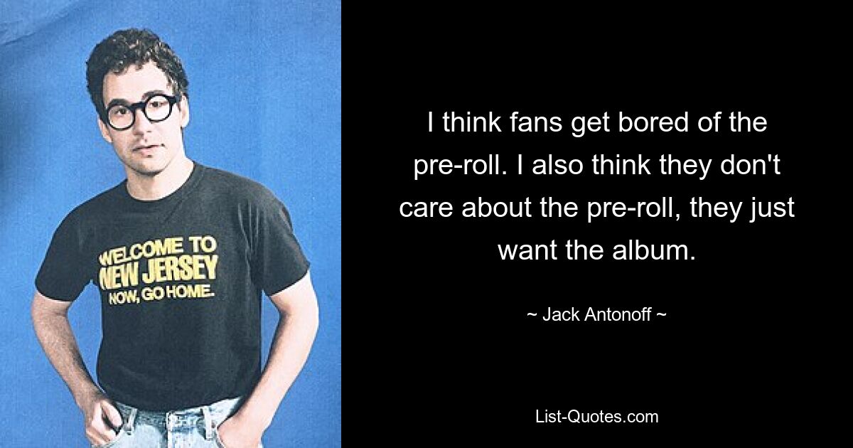 I think fans get bored of the pre-roll. I also think they don't care about the pre-roll, they just want the album. — © Jack Antonoff