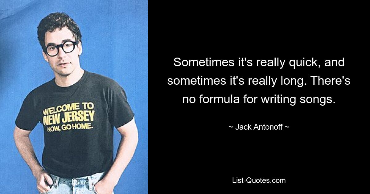 Sometimes it's really quick, and sometimes it's really long. There's no formula for writing songs. — © Jack Antonoff