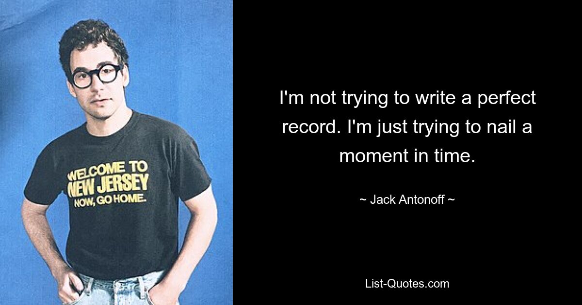 I'm not trying to write a perfect record. I'm just trying to nail a moment in time. — © Jack Antonoff