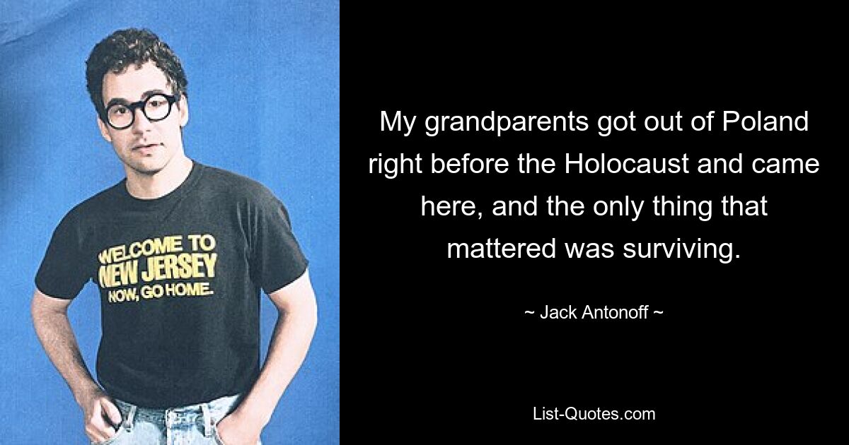 My grandparents got out of Poland right before the Holocaust and came here, and the only thing that mattered was surviving. — © Jack Antonoff