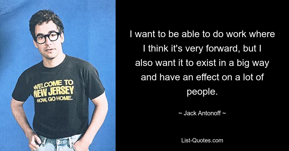 I want to be able to do work where I think it's very forward, but I also want it to exist in a big way and have an effect on a lot of people. — © Jack Antonoff