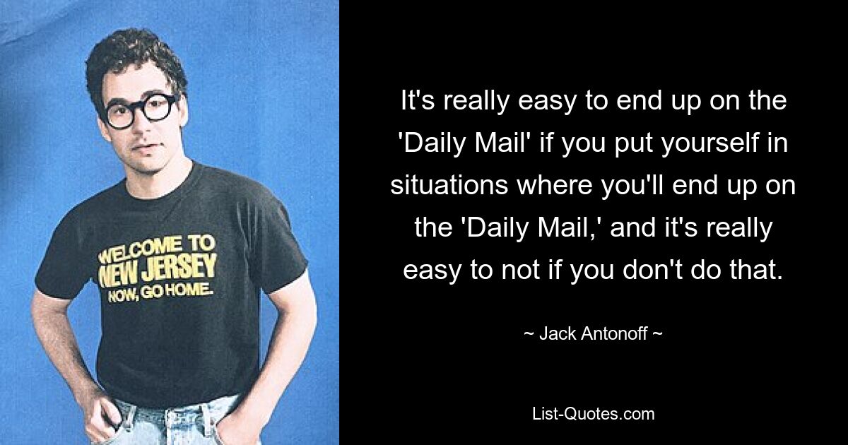 It's really easy to end up on the 'Daily Mail' if you put yourself in situations where you'll end up on the 'Daily Mail,' and it's really easy to not if you don't do that. — © Jack Antonoff