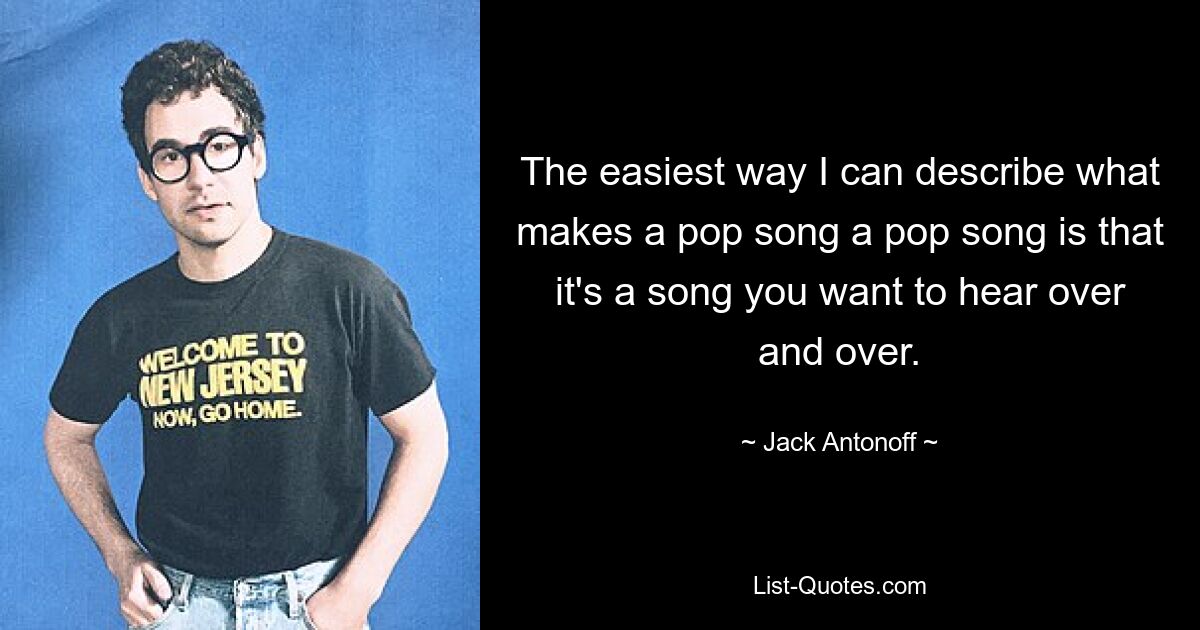 The easiest way I can describe what makes a pop song a pop song is that it's a song you want to hear over and over. — © Jack Antonoff