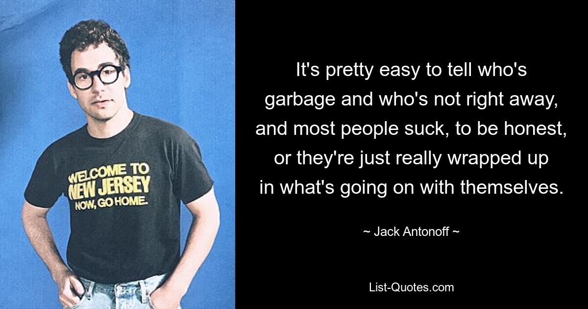 It's pretty easy to tell who's garbage and who's not right away, and most people suck, to be honest, or they're just really wrapped up in what's going on with themselves. — © Jack Antonoff