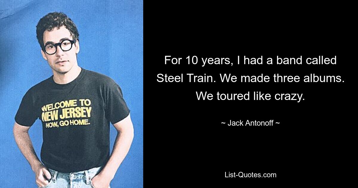 For 10 years, I had a band called Steel Train. We made three albums. We toured like crazy. — © Jack Antonoff