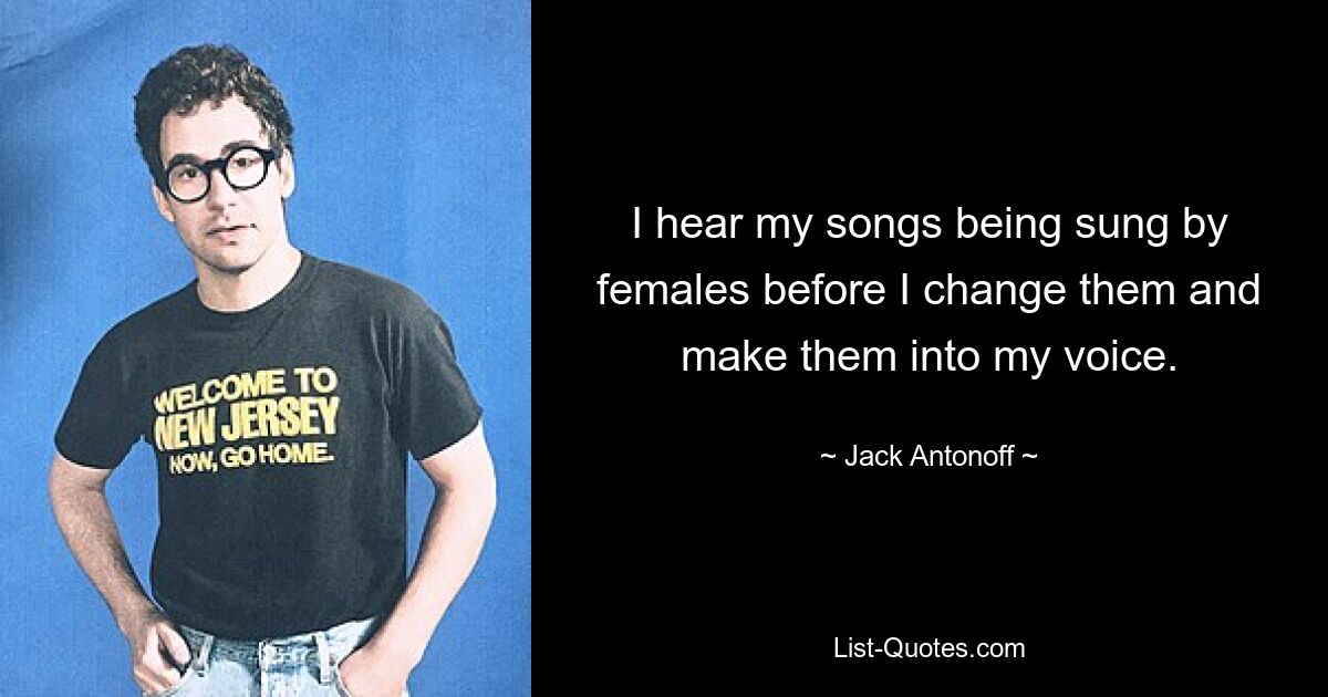 I hear my songs being sung by females before I change them and make them into my voice. — © Jack Antonoff