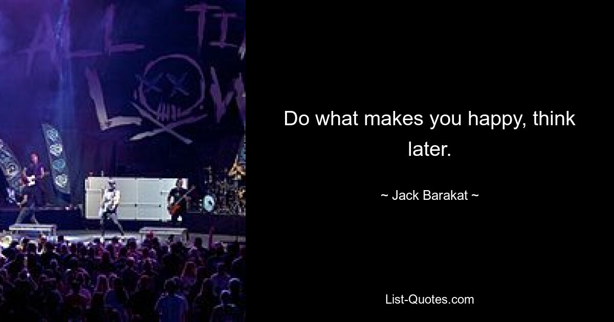 Do what makes you happy, think later. — © Jack Barakat