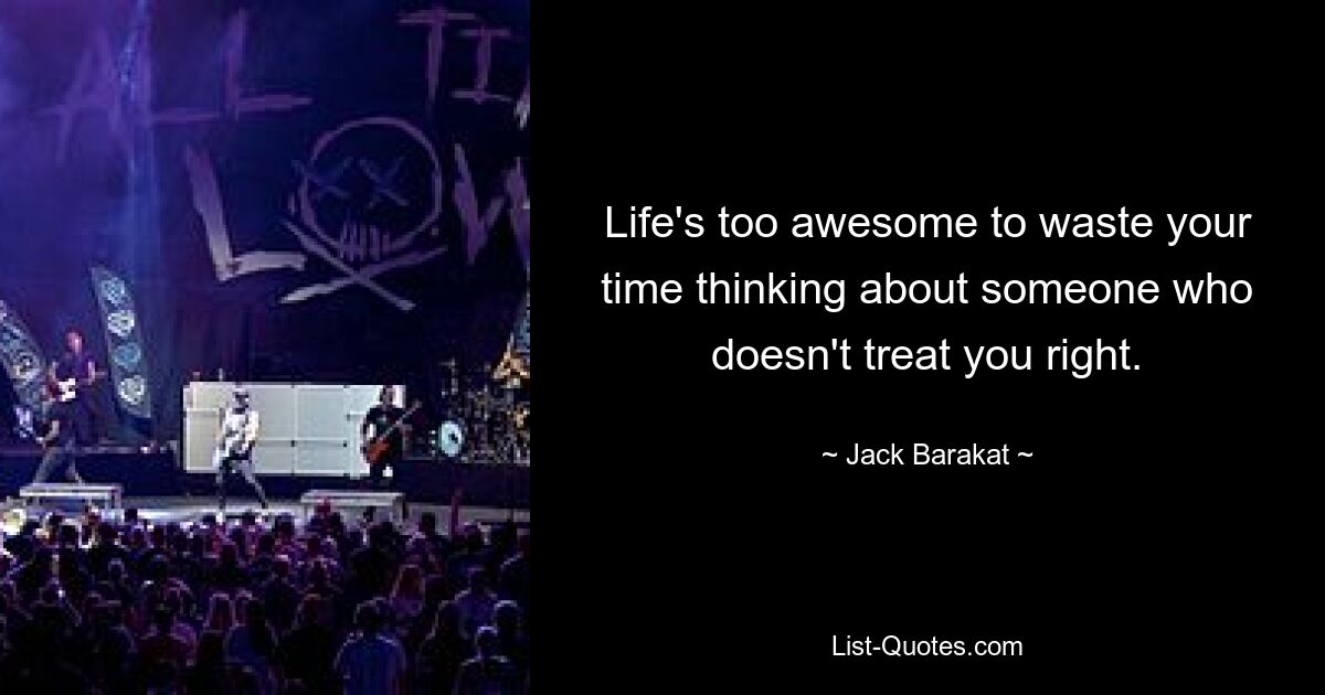 Life's too awesome to waste your time thinking about someone who doesn't treat you right. — © Jack Barakat