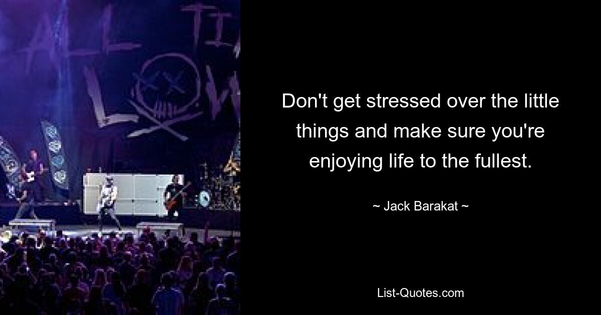 Don't get stressed over the little things and make sure you're enjoying life to the fullest. — © Jack Barakat