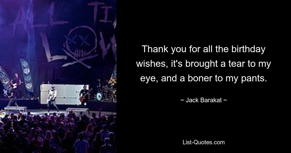 Thank you for all the birthday wishes, it's brought a tear to my eye, and a boner to my pants. — © Jack Barakat