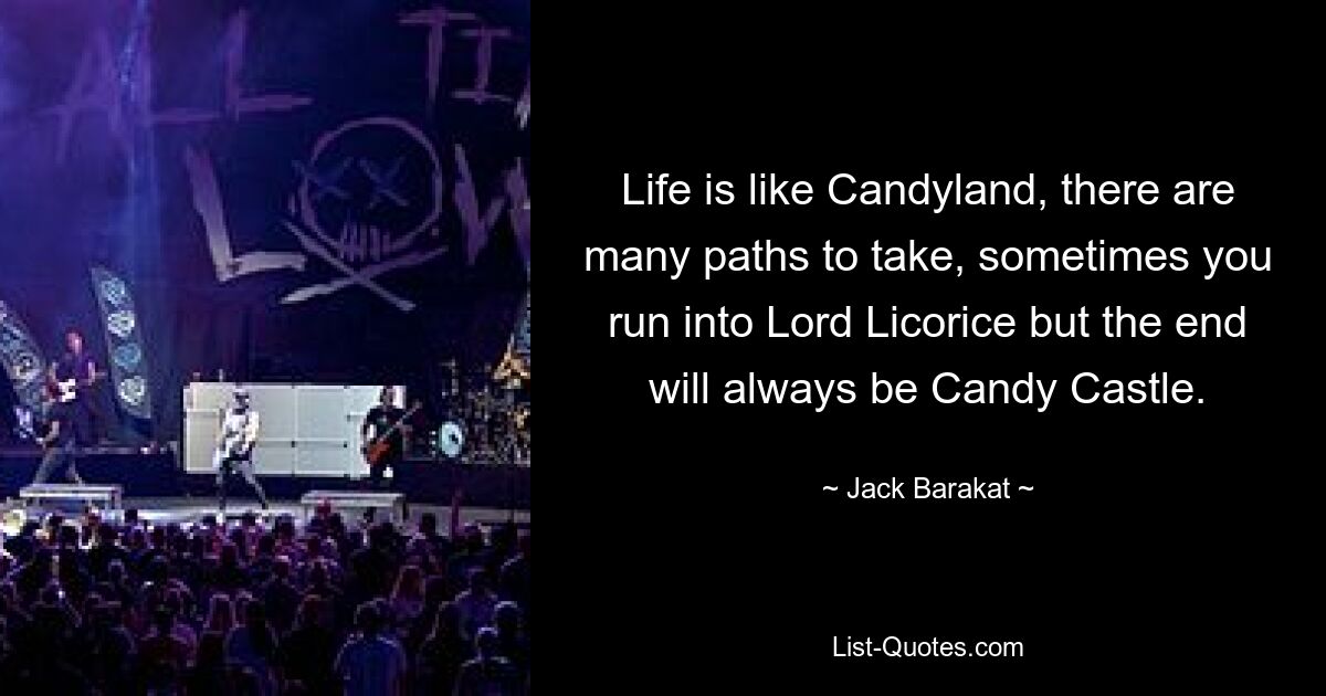 Life is like Candyland, there are many paths to take, sometimes you run into Lord Licorice but the end will always be Candy Castle. — © Jack Barakat