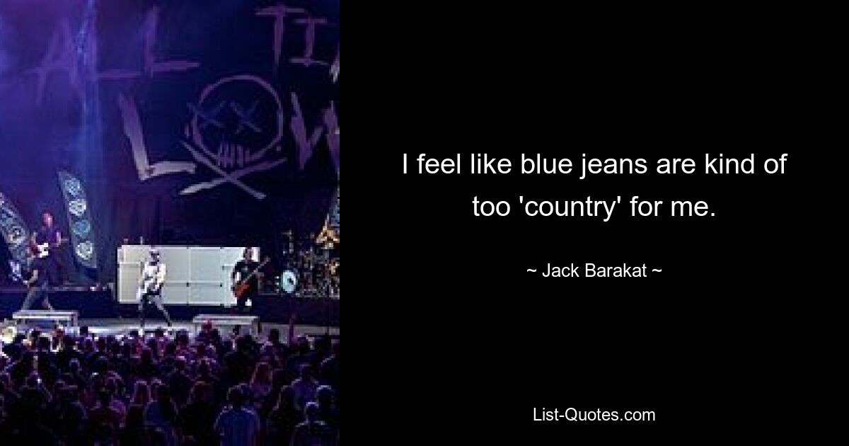 I feel like blue jeans are kind of too 'country' for me. — © Jack Barakat