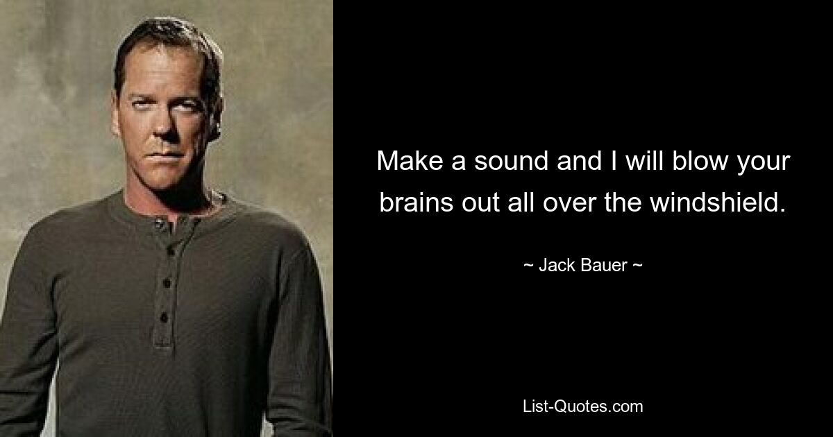 Make a sound and I will blow your brains out all over the windshield. — © Jack Bauer