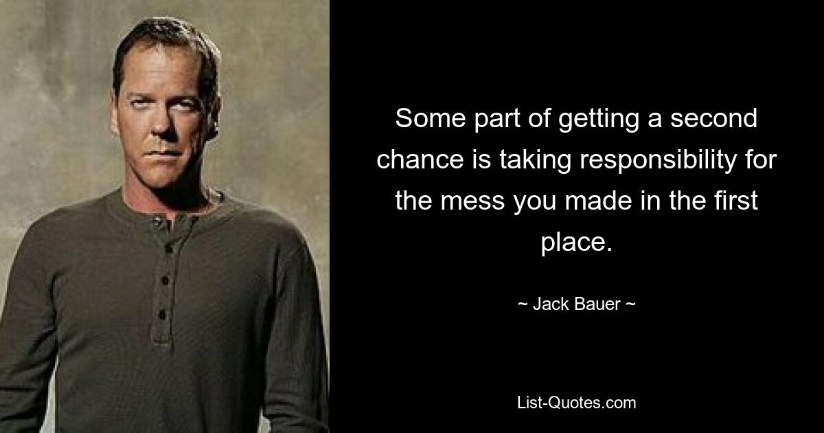 Some part of getting a second chance is taking responsibility for the mess you made in the first place. — © Jack Bauer