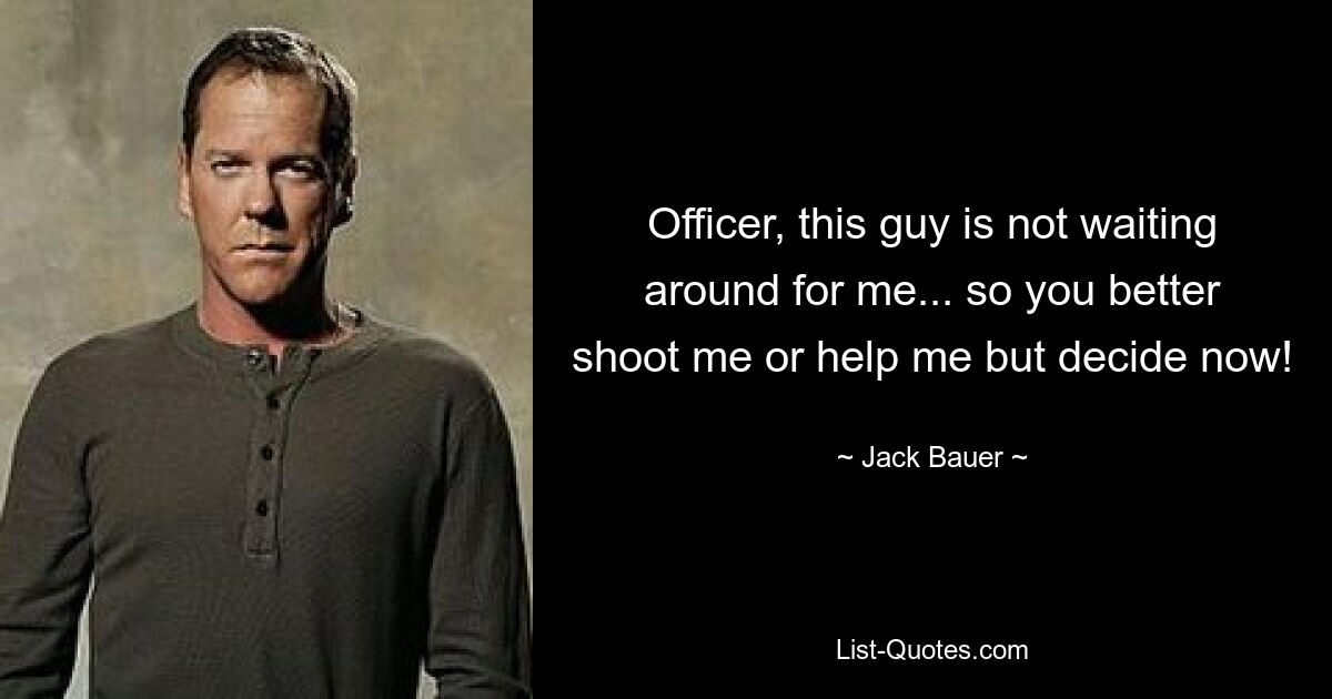 Officer, this guy is not waiting around for me... so you better shoot me or help me but decide now! — © Jack Bauer