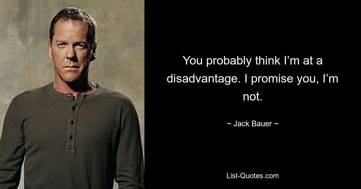 You probably think I’m at a disadvantage. I promise you, I’m not. — © Jack Bauer