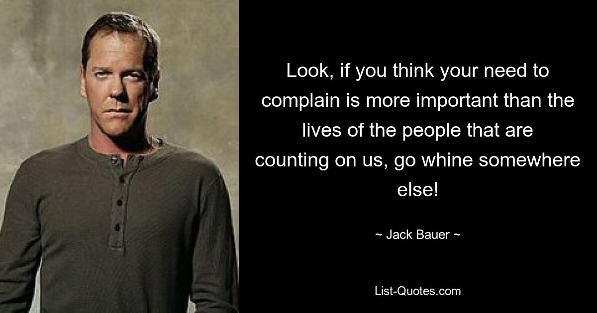 Look, if you think your need to complain is more important than the lives of the people that are counting on us, go whine somewhere else! — © Jack Bauer