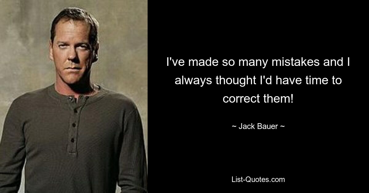 I've made so many mistakes and I always thought I'd have time to correct them! — © Jack Bauer