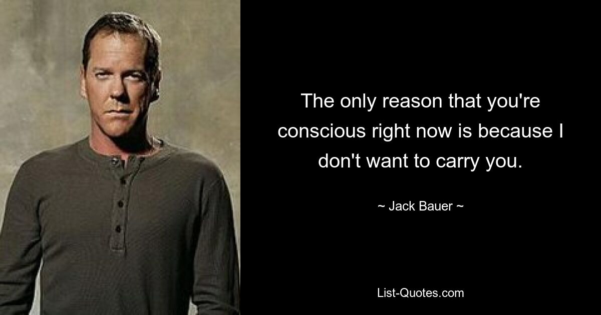 The only reason that you're conscious right now is because I don't want to carry you. — © Jack Bauer