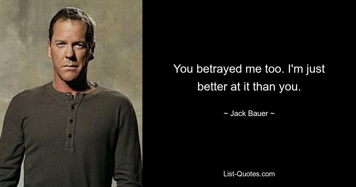 You betrayed me too. I'm just better at it than you. — © Jack Bauer