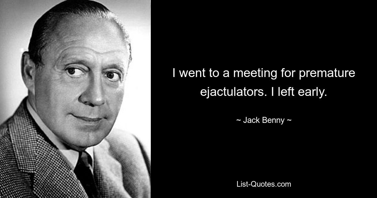 I went to a meeting for premature ejactulators. I left early. — © Jack Benny