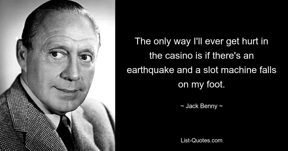 The only way I'll ever get hurt in the casino is if there's an earthquake and a slot machine falls on my foot. — © Jack Benny