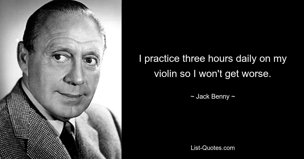 I practice three hours daily on my violin so I won't get worse. — © Jack Benny