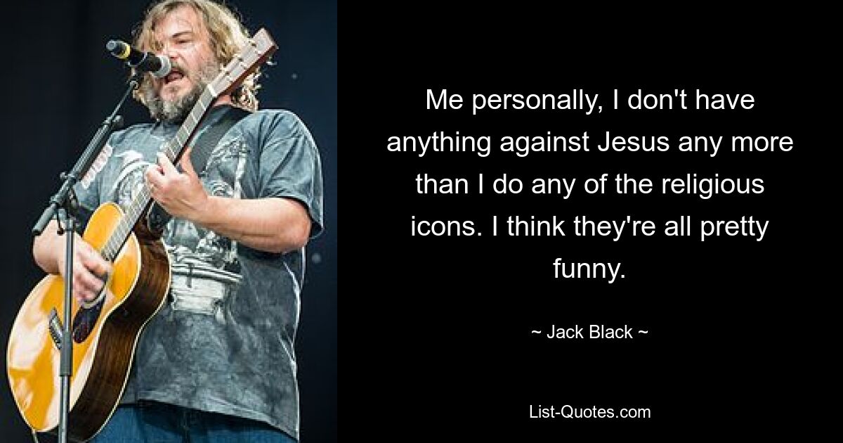 Me personally, I don't have anything against Jesus any more than I do any of the religious icons. I think they're all pretty funny. — © Jack Black