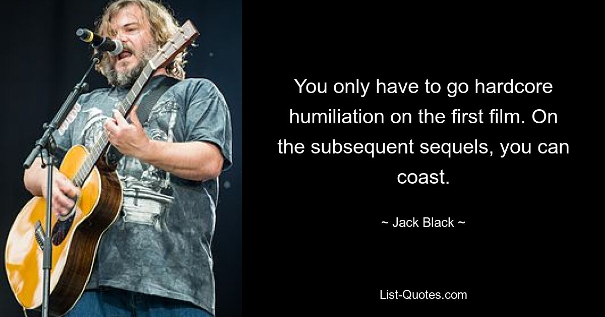 You only have to go hardcore humiliation on the first film. On the subsequent sequels, you can coast. — © Jack Black