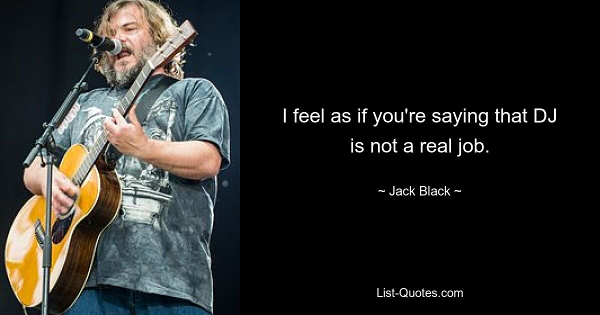 I feel as if you're saying that DJ is not a real job. — © Jack Black