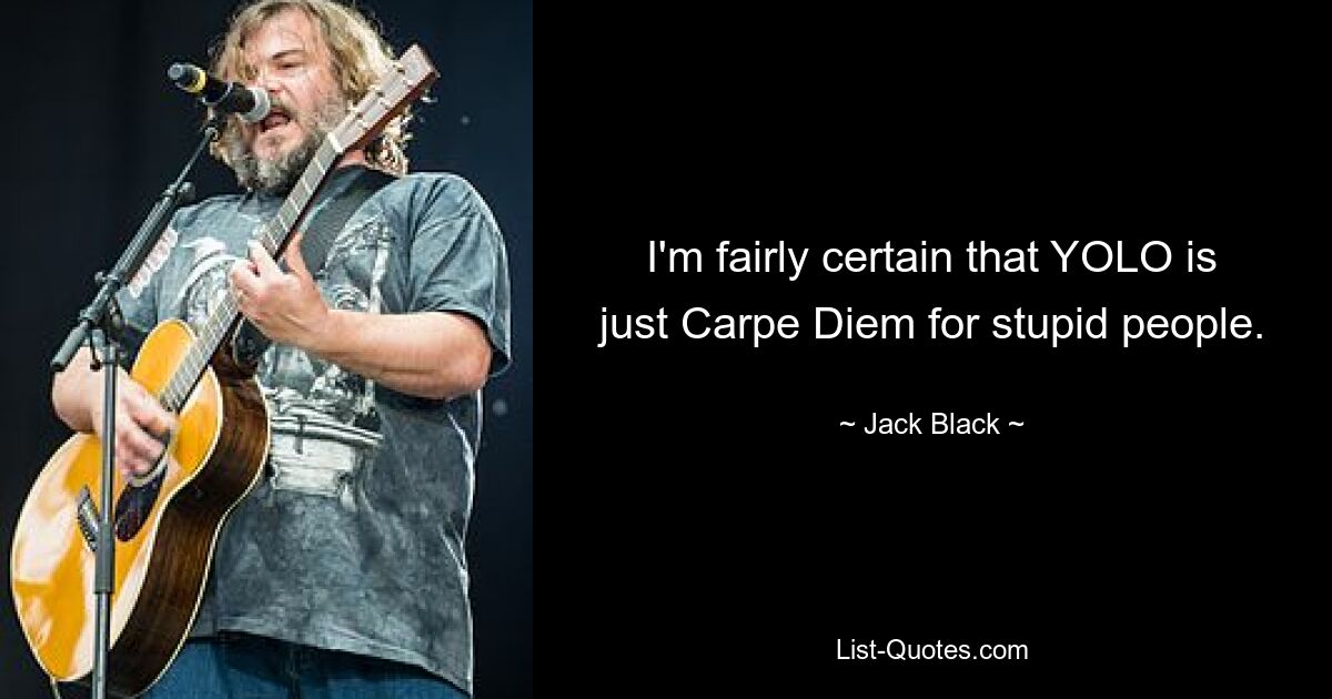 I'm fairly certain that YOLO is just Carpe Diem for stupid people. — © Jack Black