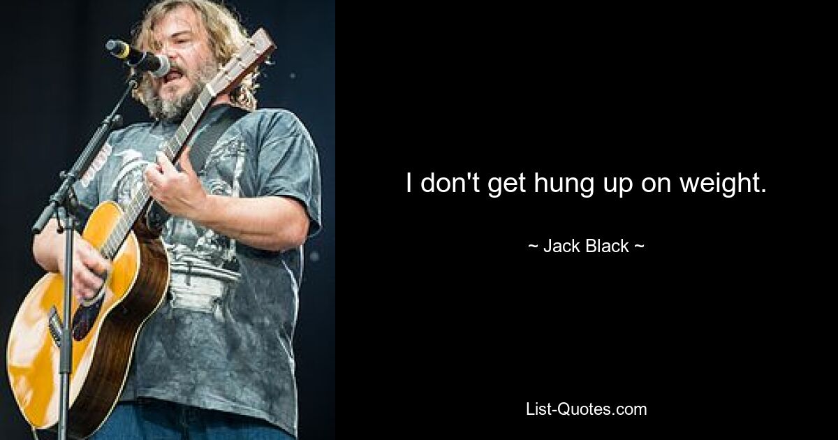 I don't get hung up on weight. — © Jack Black