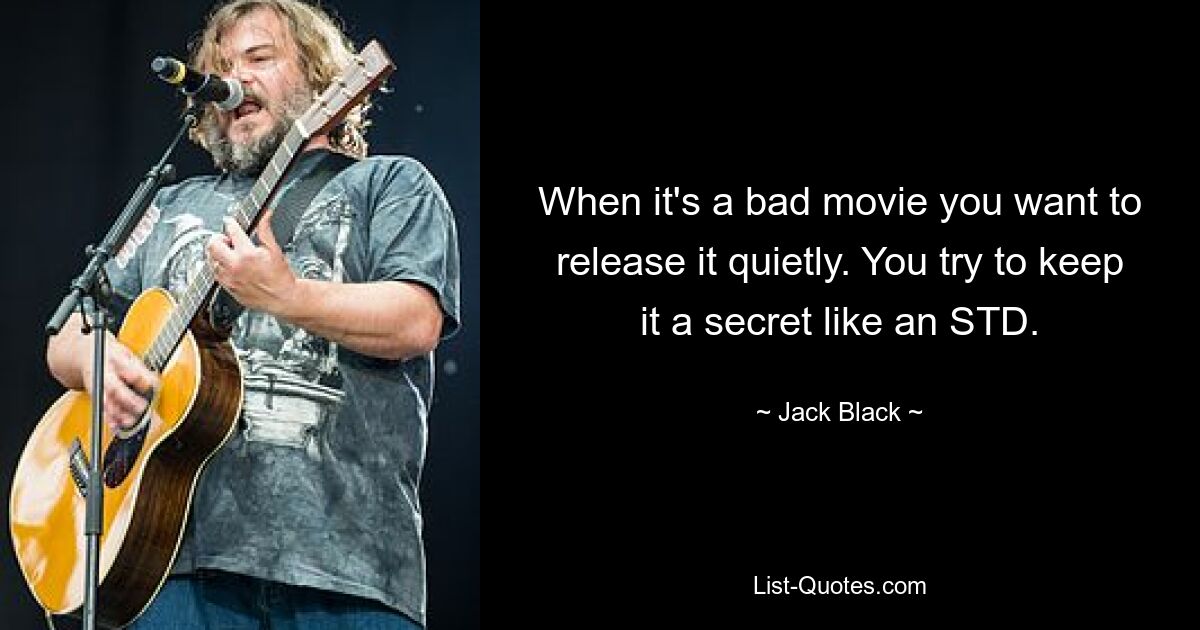 When it's a bad movie you want to release it quietly. You try to keep it a secret like an STD. — © Jack Black