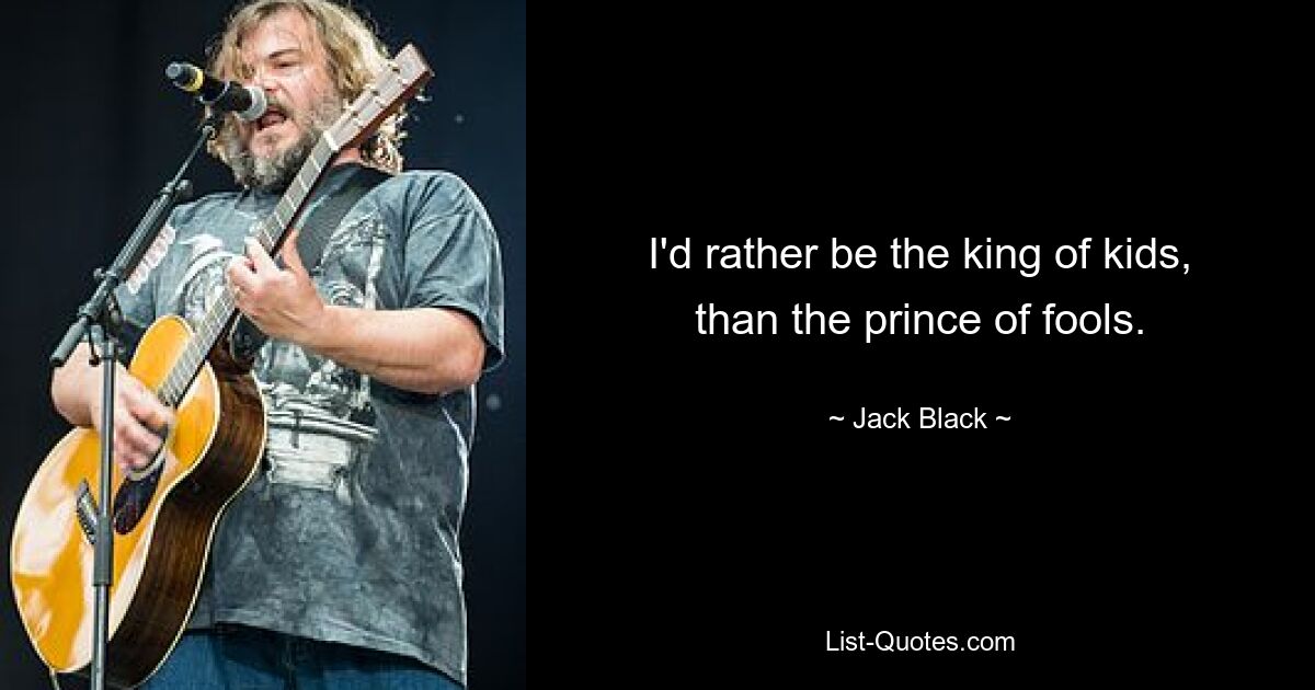 I'd rather be the king of kids, than the prince of fools. — © Jack Black