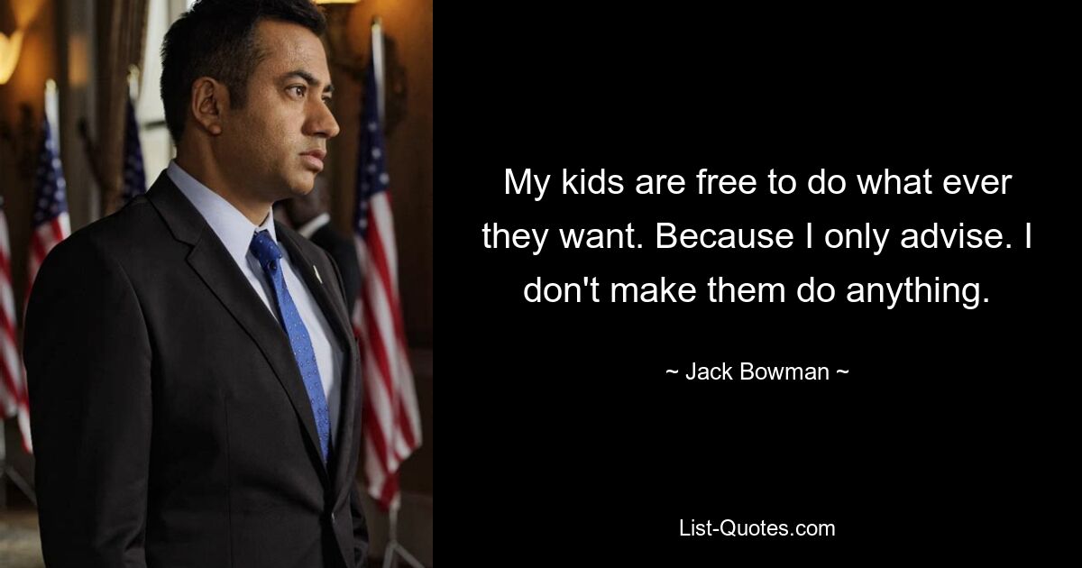 My kids are free to do what ever they want. Because I only advise. I don't make them do anything. — © Jack Bowman