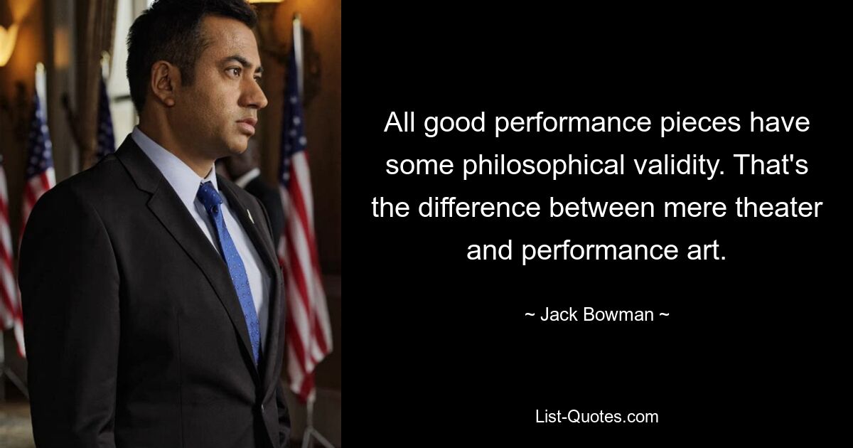 All good performance pieces have some philosophical validity. That's the difference between mere theater and performance art. — © Jack Bowman