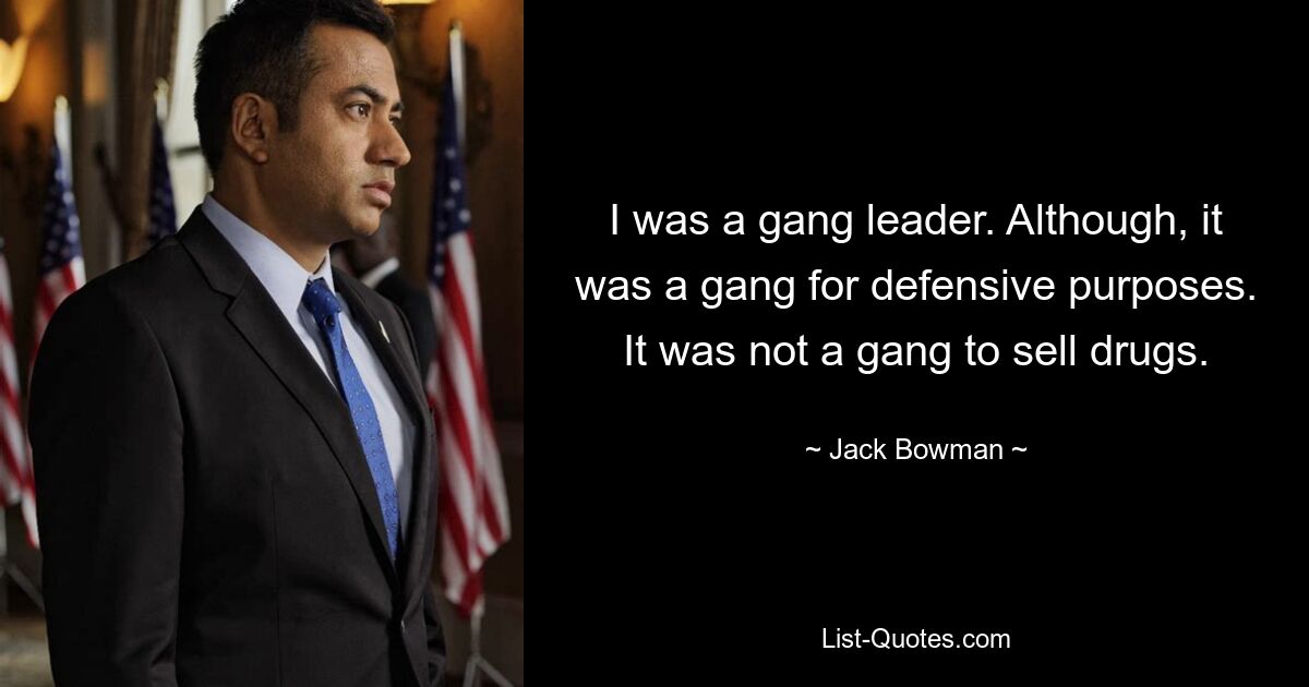 I was a gang leader. Although, it was a gang for defensive purposes. It was not a gang to sell drugs. — © Jack Bowman