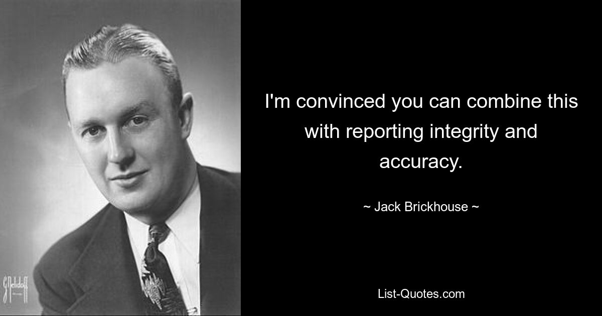 I'm convinced you can combine this with reporting integrity and accuracy. — © Jack Brickhouse