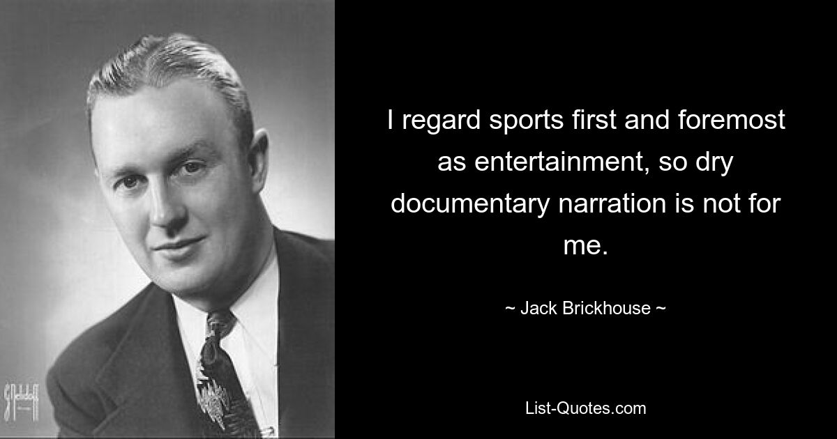 I regard sports first and foremost as entertainment, so dry documentary narration is not for me. — © Jack Brickhouse