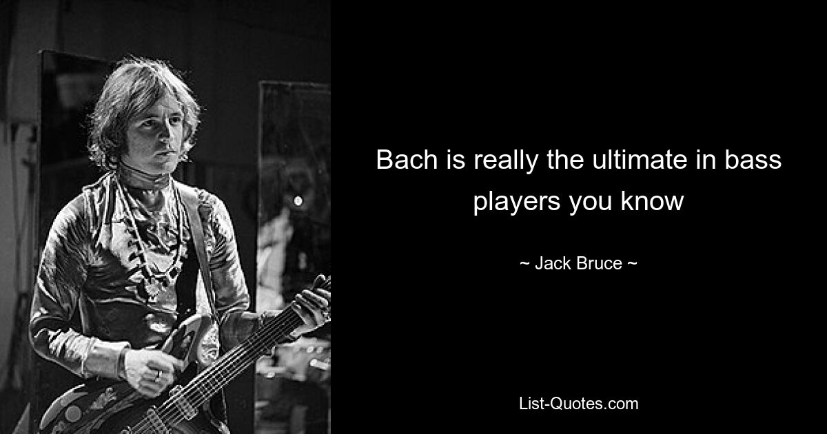 Bach is really the ultimate in bass players you know — © Jack Bruce