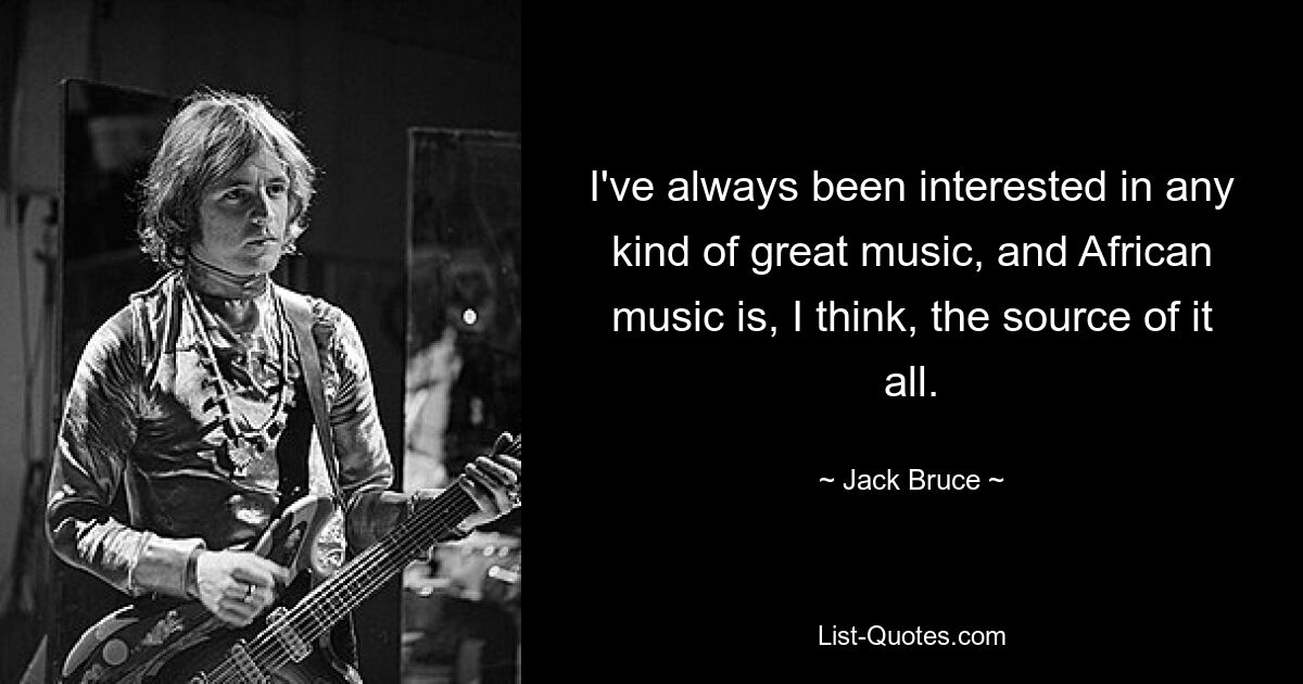 I've always been interested in any kind of great music, and African music is, I think, the source of it all. — © Jack Bruce