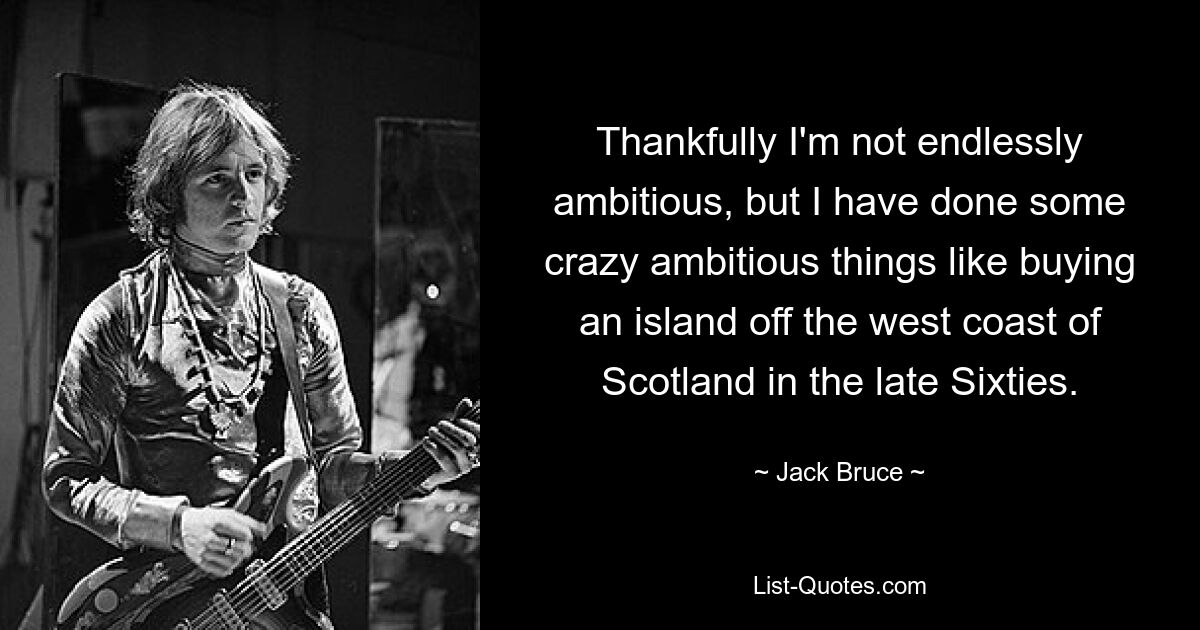 Thankfully I'm not endlessly ambitious, but I have done some crazy ambitious things like buying an island off the west coast of Scotland in the late Sixties. — © Jack Bruce