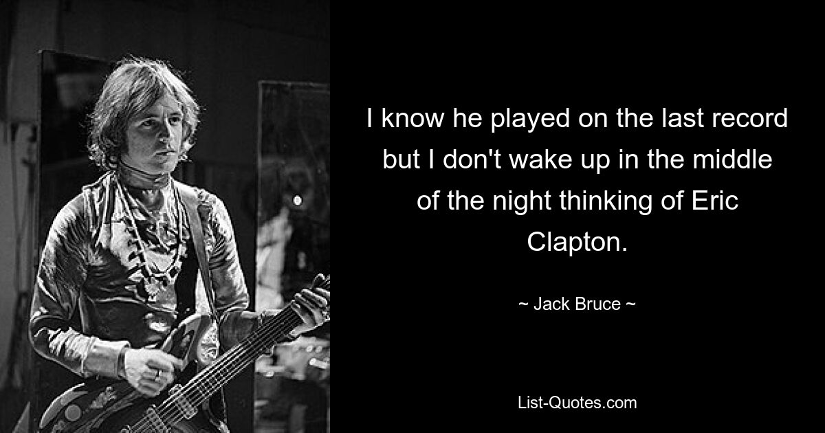 I know he played on the last record but I don't wake up in the middle of the night thinking of Eric Clapton. — © Jack Bruce