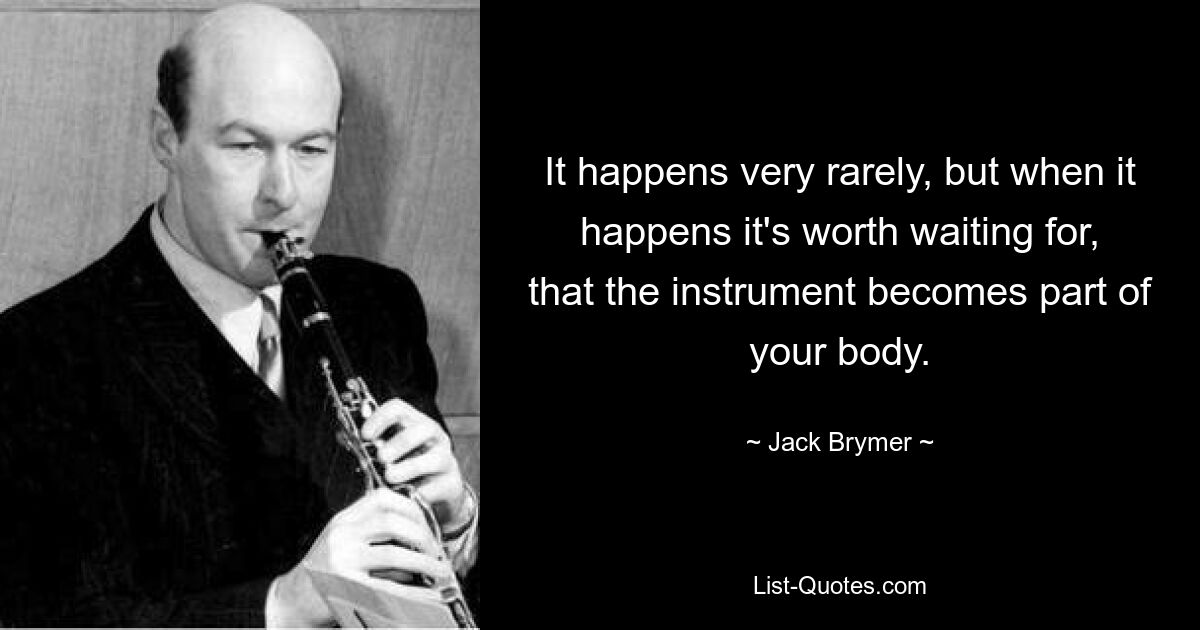 It happens very rarely, but when it happens it's worth waiting for, that the instrument becomes part of your body. — © Jack Brymer