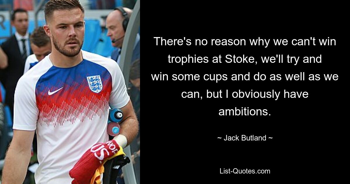 There's no reason why we can't win trophies at Stoke, we'll try and win some cups and do as well as we can, but I obviously have ambitions. — © Jack Butland