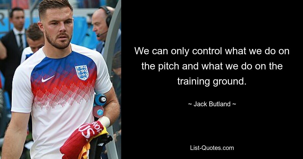 We can only control what we do on the pitch and what we do on the training ground. — © Jack Butland