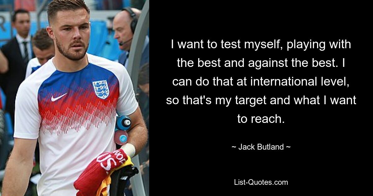 I want to test myself, playing with the best and against the best. I can do that at international level, so that's my target and what I want to reach. — © Jack Butland