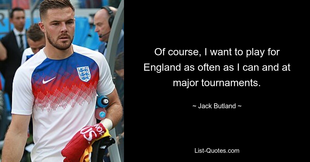 Of course, I want to play for England as often as I can and at major tournaments. — © Jack Butland