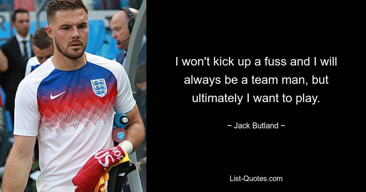 I won't kick up a fuss and I will always be a team man, but ultimately I want to play. — © Jack Butland